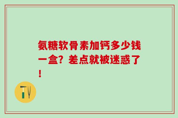 氨糖软骨素加钙多少钱一盒？差点就被迷惑了！