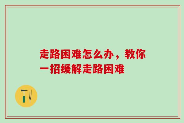 走路困难怎么办，教你一招缓解走路困难
