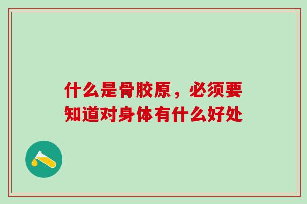 什么是骨胶原，必须要知道对身体有什么好处