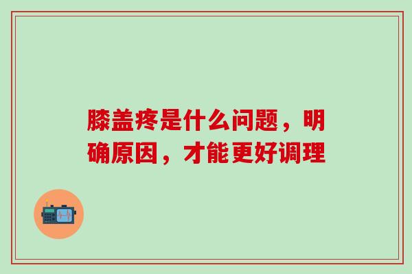 膝盖疼是什么问题，明确原因，才能更好调理