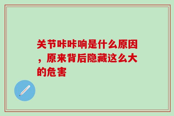 关节咔咔响是什么原因，原来背后隐藏这么大的危害