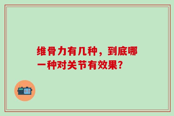 维骨力有几种，到底哪一种对关节有效果？