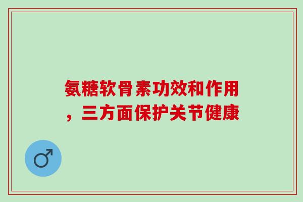 氨糖软骨素功效和作用，三方面保护关节健康