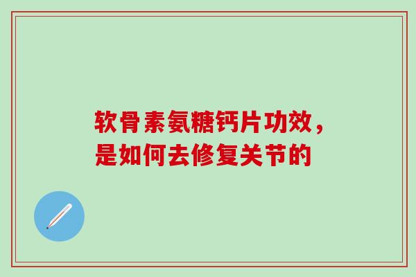 软骨素氨糖钙片功效，是如何去修复关节的