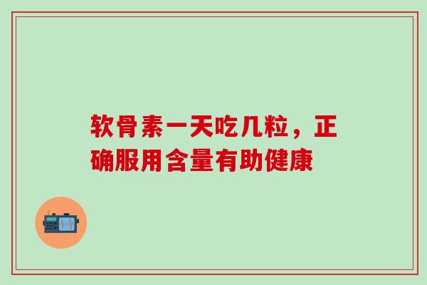 软骨素一天吃几粒，正确服用含量有助健康