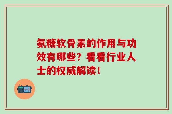 氨糖软骨素的作用与功效有哪些？看看行业人士的权威解读！