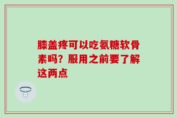 膝盖疼可以吃氨糖软骨素吗？服用之前要了解这两点