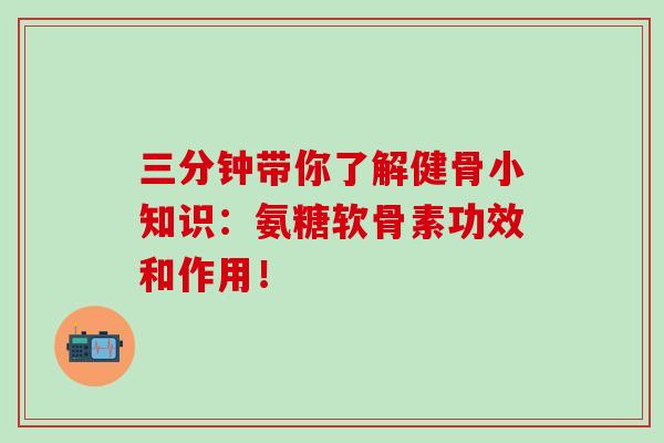 三分钟带你了解健骨小知识：氨糖软骨素功效和作用！