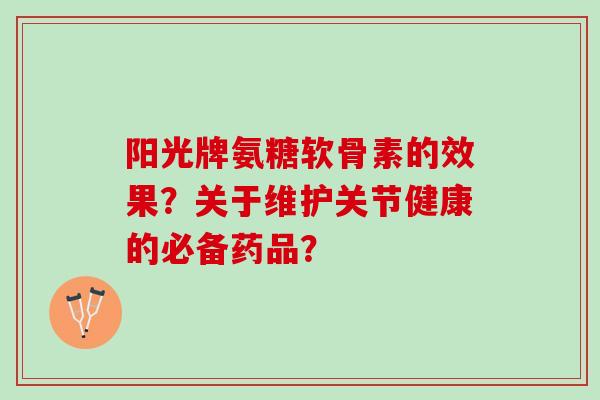 阳光牌氨糖软骨素的效果？关于维护关节健康的必备药品？