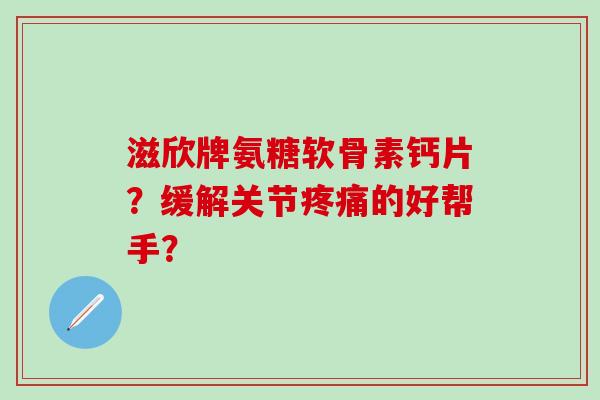 滋欣牌氨糖软骨素钙片？缓解关节的好帮手？