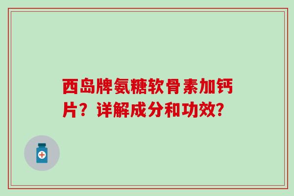 西岛牌氨糖软骨素加钙片?详解成分和功效? 西岛牌氨糖软骨素加钙片?详解成分和功效?