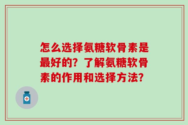 怎么选择氨糖软骨素是最好的？了解氨糖软骨素的作用和选择方法？