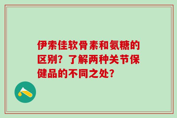 伊索佳软骨素和氨糖的区别？了解两种关节保健品的不同之处？