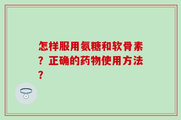 怎样服用氨糖和软骨素？正确的使用方法？