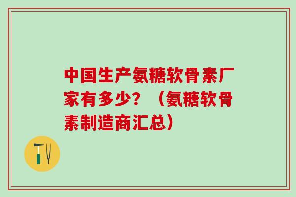 中国生产氨糖软骨素厂家有多少？（氨糖软骨素制造商汇总）
