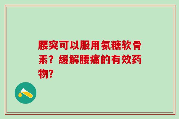 腰突可以服用氨糖软骨素?缓解腰痛的有效? 腰突可以服用氨糖软骨素?缓解腰痛的有效?