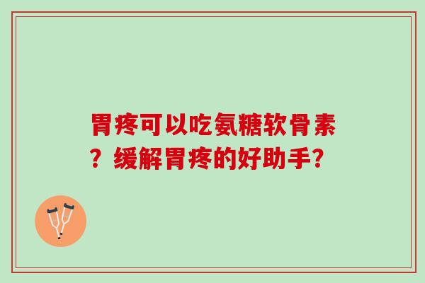 胃疼可以吃氨糖软骨素？缓解胃疼的好助手？