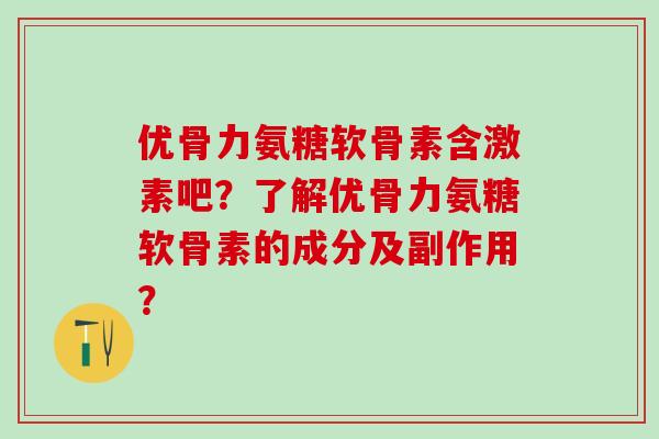 优骨力氨糖软骨素含激素吧？了解优骨力氨糖软骨素的成分及副作用？