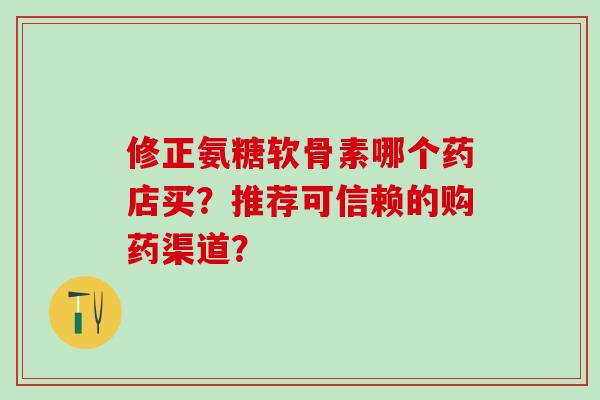 修正氨糖软骨素哪个药店买？推荐可信赖的购药渠道？