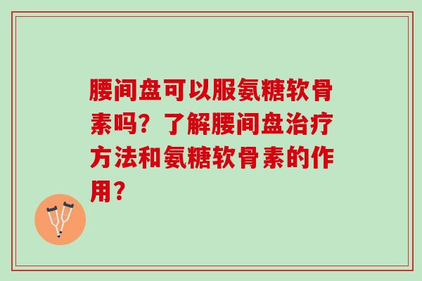 腰间盘可以服氨糖软骨素吗？了解腰间盘方法和氨糖软骨素的作用？