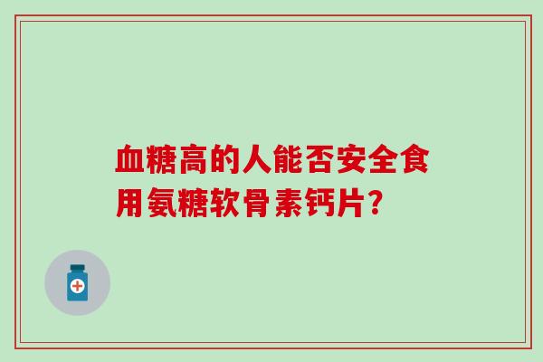 高的人能否安全食用氨糖软骨素钙片? 高的人能否安全食用氨糖软骨素钙片?