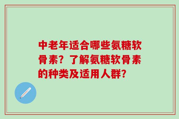 中老年适合哪些氨糖软骨素？了解氨糖软骨素的种类及适用人群？