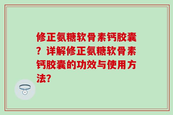 修正氨糖软骨素钙胶囊？详解修正氨糖软骨素钙胶囊的功效与使用方法？