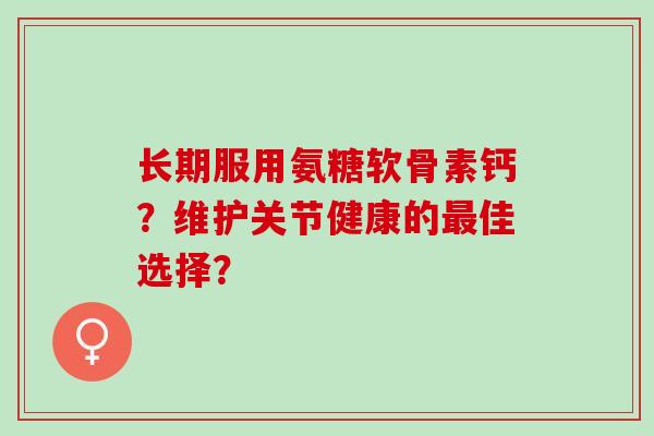 长期服用氨糖软骨素钙？维护关节健康的佳选择？