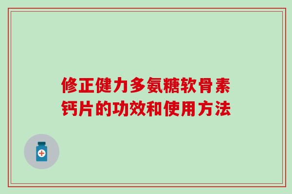 修正健力多氨糖软骨素钙片的功效和使用方法
