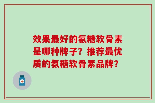 效果最好的氨糖软骨素是哪种牌子？推荐最优质的氨糖软骨素品牌？