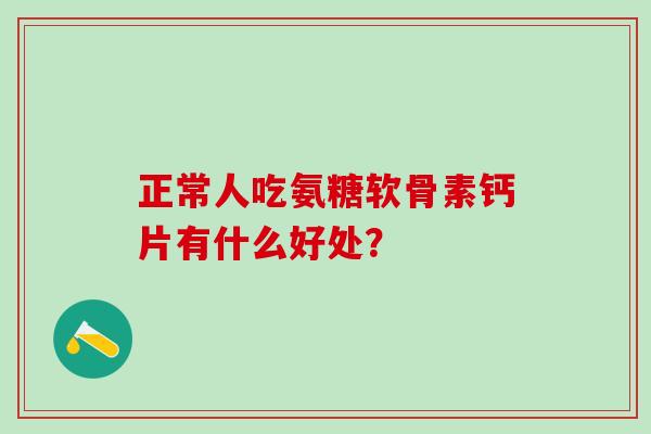 正常人吃氨糖软骨素钙片有什么好处？