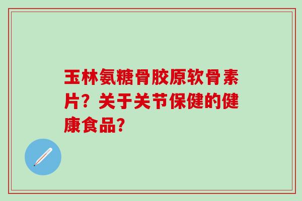 玉林氨糖骨胶原软骨素片？关于关节保健的健康食品？