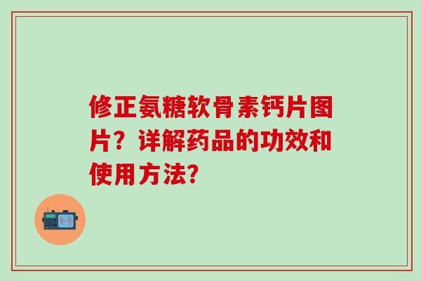 修正氨糖软骨素钙片图片？详解药品的功效和使用方法？