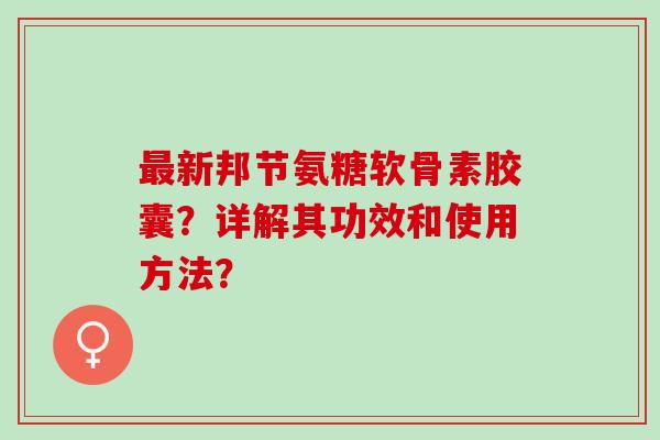 新邦节氨糖软骨素胶囊？详解其功效和使用方法？