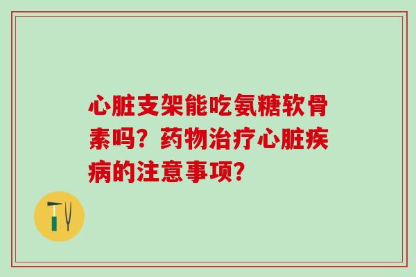 支架能吃氨糖软骨素吗?的注意事项? 支架能吃氨糖软骨素吗?的注意事项?