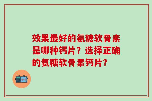效果好的氨糖软骨素是哪种钙片？选择正确的氨糖软骨素钙片？