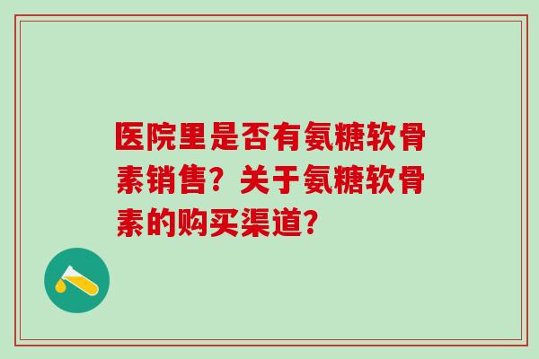 医院里是否有氨糖软骨素销售？关于氨糖软骨素的购买渠道？
