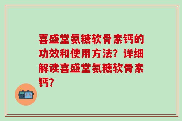 喜盛堂氨糖软骨素钙的功效和使用方法?详细解读喜盛堂氨糖软骨素钙? 喜盛堂氨糖软骨素钙的功效和使用方法?详细解读喜盛堂氨糖软骨素钙?