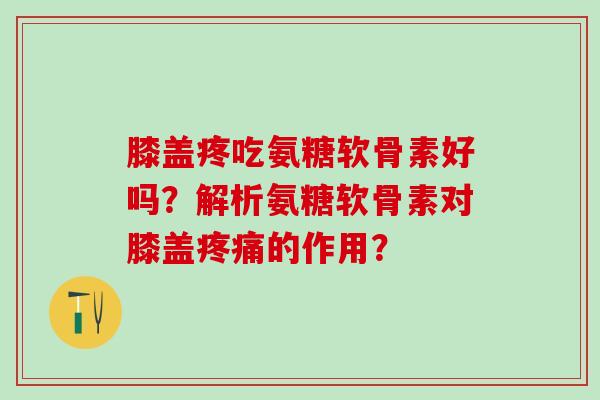膝盖疼吃氨糖软骨素好吗？解析氨糖软骨素对膝盖疼痛的作用？