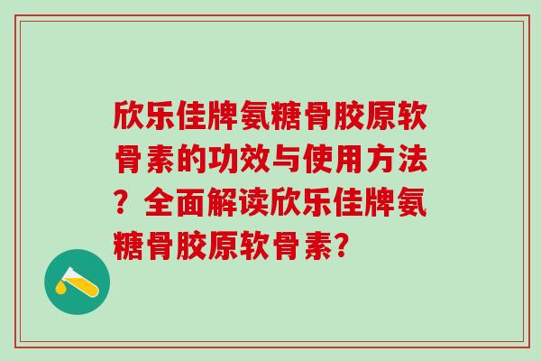 欣乐佳牌氨糖骨胶原软骨素的功效与使用方法？全面解读欣乐佳牌氨糖骨胶原软骨素？