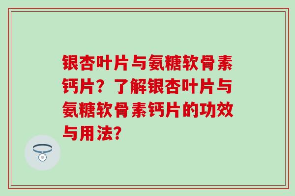 银杏叶片与氨糖软骨素钙片？了解银杏叶片与氨糖软骨素钙片的功效与用法？