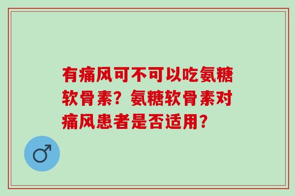 有可不可以吃氨糖软骨素？氨糖软骨素对患者是否适用？