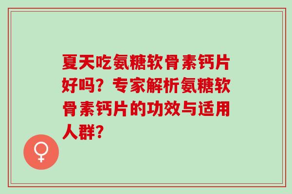 夏天吃氨糖软骨素钙片好吗?专家解析氨糖软骨素钙片的功效与适用人群? 夏天吃氨糖软骨素钙片好吗?专家解析氨糖软骨素钙片的功效与适用人群?