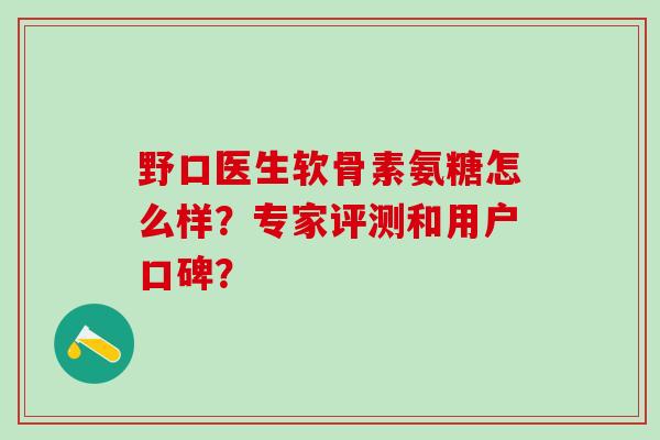 野口医生软骨素氨糖怎么样？专家评测和用户口碑？