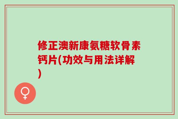 修正澳新康氨糖软骨素钙片(功效与用法详解）