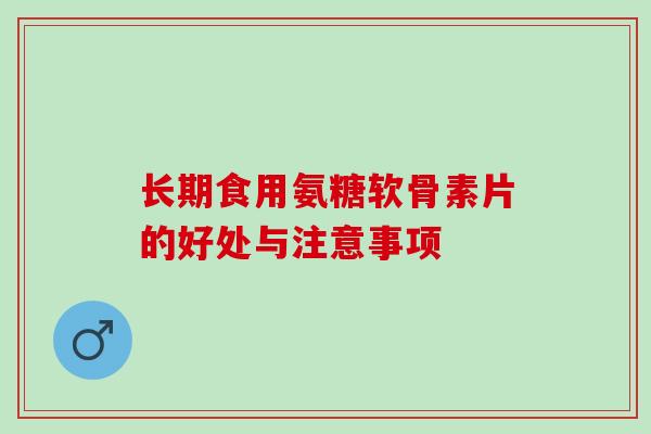 长期食用氨糖软骨素片的好处与注意事项