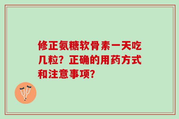 修正氨糖软骨素一天吃几粒？正确的用药方式和注意事项？