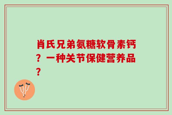 肖氏兄弟氨糖软骨素钙？一种关节保健营养品？