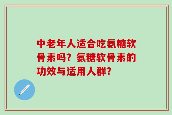 中老年人适合吃氨糖软骨素吗?氨糖软骨素的功效与适用人群? 中老年人适合吃氨糖软骨素吗?氨糖软骨素的功效与适用人群?