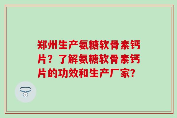 郑州生产氨糖软骨素钙片？了解氨糖软骨素钙片的功效和生产厂家？